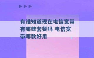 有谁知道现在电信宽带有哪些套餐吗 电信宽带哪款好用 