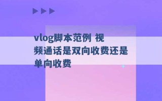 vlog脚本范例 视频通话是双向收费还是单向收费 