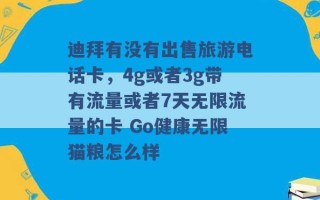 迪拜有没有出售旅游电话卡，4g或者3g带有流量或者7天无限流量的卡 Go健康无限猫粮怎么样 