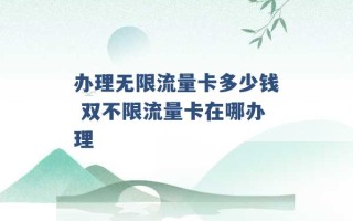 办理无限流量卡多少钱 双不限流量卡在哪办理 