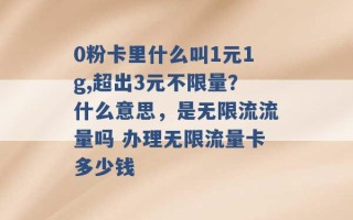 0粉卡里什么叫1元1g,超出3元不限量？什么意思，是无限流流量吗 办理无限流量卡多少钱 