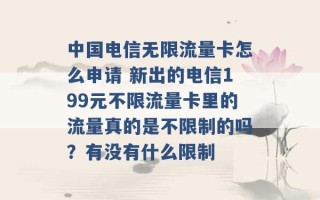 中国电信无限流量卡怎么申请 新出的电信199元不限流量卡里的流量真的是不限制的吗？有没有什么限制 