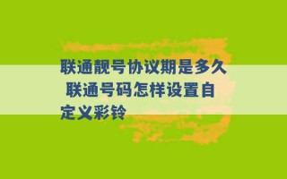 联通靓号协议期是多久 联通号码怎样设置自定义彩铃 