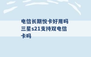 电信长期悦卡好用吗 三星s21支持双电信卡吗 