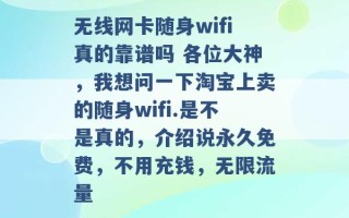 无线网卡随身wifi真的靠谱吗 各位大神，我想问一下淘宝上卖的随身wifi.是不是真的，介绍说永久免费，不用充钱，无限流量 