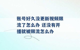 账号好久没更新视频限流了怎么办 还没有开播就被限流怎么办 