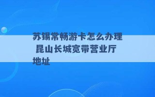 苏锡常畅游卡怎么办理 昆山长城宽带营业厅地址 