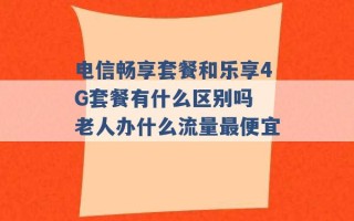 电信畅享套餐和乐享4G套餐有什么区别吗 老人办什么流量最便宜 