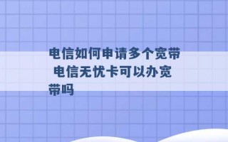 电信如何申请多个宽带 电信无忧卡可以办宽带吗 