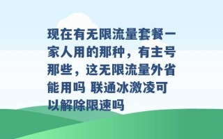 现在有无限流量套餐一家人用的那种，有主号那些，这无限流量外省能用吗 联通冰激凌可以解除限速吗 