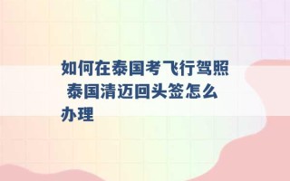 如何在泰国考飞行驾照 泰国清迈回头签怎么办理 