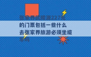 张家界武陵源227元的门票包括一些什么 去张家界旅游必须坐缆车吗 