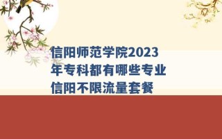 信阳师范学院2023年专科都有哪些专业 信阳不限流量套餐 