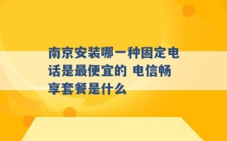 南京安装哪一种固定电话是最便宜的 电信畅享套餐是什么 