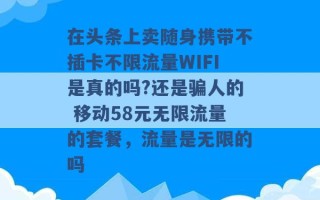 在头条上卖随身携带不插卡不限流量WIFI是真的吗?还是骗人的 移动58元无限流量的套餐，流量是无限的吗 