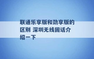 联通乐享版和劲享版的区别 深圳无线固话介绍一下 