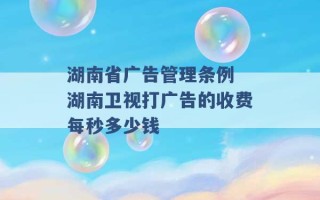 湖南省广告管理条例 湖南卫视打广告的收费每秒多少钱 