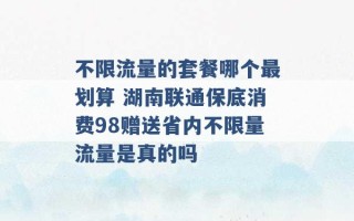 不限流量的套餐哪个最划算 湖南联通保底消费98赠送省内不限量流量是真的吗 