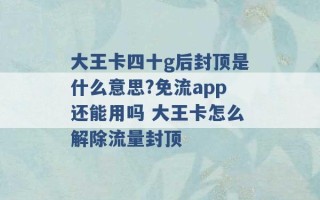 大王卡四十g后封顶是什么意思?免流app还能用吗 大王卡怎么解除流量封顶 