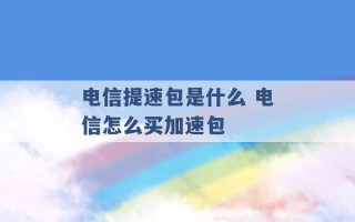 电信提速包是什么 电信怎么买加速包 