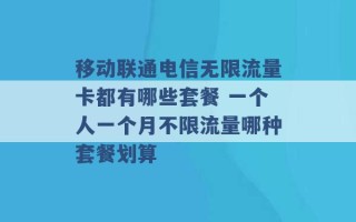 移动联通电信无限流量卡都有哪些套餐 一个人一个月不限流量哪种套餐划算 