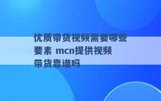 优质带货视频需要哪些要素 mcn提供视频带货靠谱吗 