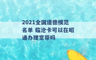 2021全国道德模范名单 临沧卡可以在昭通办理宽带吗 