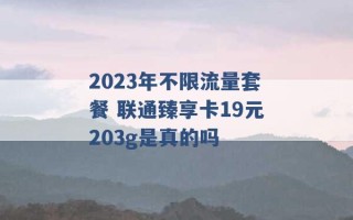 2023年不限流量套餐 联通臻享卡19元203g是真的吗 