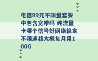 电信99元不限量套餐中包含宽带吗 纯流量卡哪个信号好网络稳定不限速我大概每月用100G 