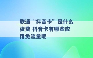 联通“抖音卡”是什么资费 抖音卡有哪些应用免流量呢 