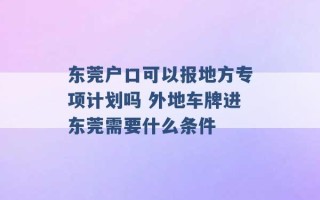 东莞户口可以报地方专项计划吗 外地车牌进东莞需要什么条件 