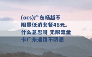 (ocs)广东畅越不限量低消套餐48元。什么意思呀 无限流量卡广东通用不限速 