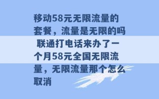 移动58元无限流量的套餐，流量是无限的吗 联通打电话来办了一个月58元全国无限流量，无限流量那个怎么取消 