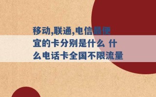 移动,联通,电信最便宜的卡分别是什么 什么电话卡全国不限流量 