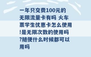 一年只交费100元的无限流量卡有吗 火车票学生优惠卡怎么使用!是无限次数的使用吗?随便什么时候都可以用吗 