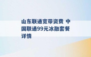 山东联通宽带资费 中国联通99元冰融套餐详情 