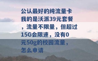 公认最好的纯流量卡 我的是沃派39元套餐，流量不限量，但超过15G会限速，没有0元50g的校园流量，怎么申请 