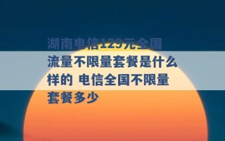 湖南电信129元全国流量不限量套餐是什么样的 电信全国不限量套餐多少 