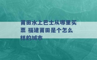 莆田水上巴士从哪里买票 福建莆田是个怎么样的城市 