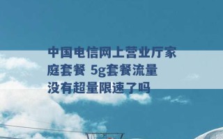 中国电信网上营业厅家庭套餐 5g套餐流量没有超量限速了吗 