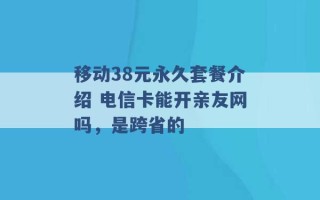 移动38元永久套餐介绍 电信卡能开亲友网吗，是跨省的 