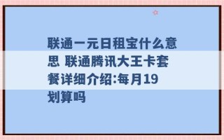 联通一元日租宝什么意思 联通腾讯大王卡套餐详细介绍:每月19划算吗 