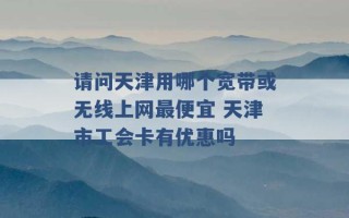 请问天津用哪个宽带或无线上网最便宜 天津市工会卡有优惠吗 