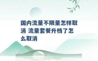 国内流量不限量怎样取消 流量套餐升档了怎么取消 