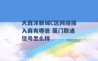 大西洋新城C区网络接入商有哪些 厦门联通信号怎么样 