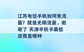 江苏电信手机如何免流量？就是无限流量，谢谢了 天津手机卡最低资费是哪种 