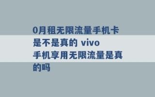 0月租无限流量手机卡是不是真的 vivo手机享用无限流量是真的吗 