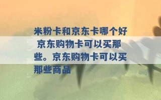 米粉卡和京东卡哪个好 京东购物卡可以买那些。京东购物卡可以买那些商品 