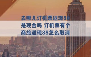 去哪儿订机票返现80是现金吗 订机票有个商旅返现88怎么取消 