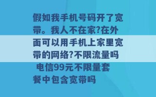 假如我手机号码开了宽带。我人不在家?在外面可以用手机上家里宽带的网络?不限流量吗 电信99元不限量套餐中包含宽带吗 